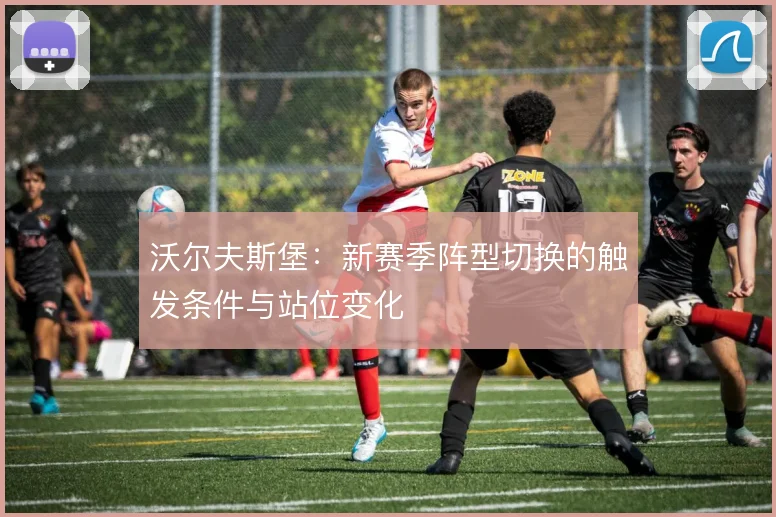 沃尔夫斯堡：新赛季阵型切换的触发条件与站位变化
