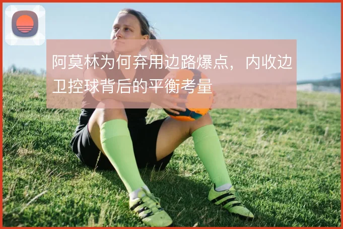 阿莫林为何弃用边路爆点,内收边卫控球背后的平衡考量