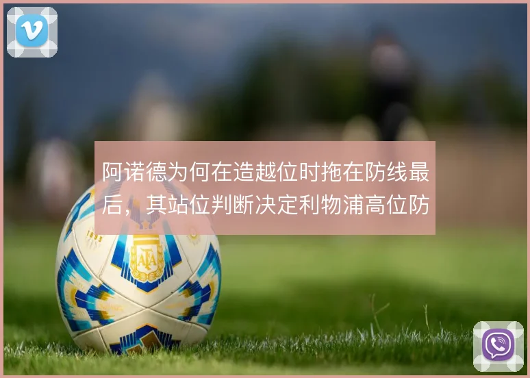 阿诺德为何在造越位时拖在防线最后，其站位判断决定利物浦高位防线的风险