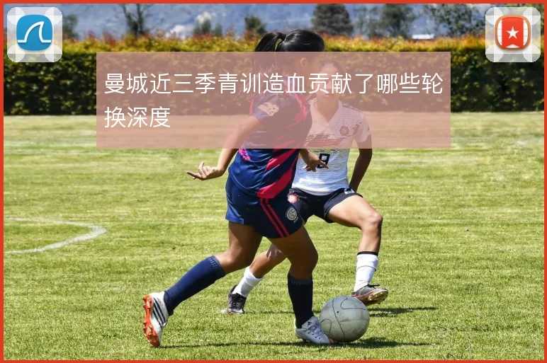 曼城近三季青训造血贡献了哪些轮换深度
