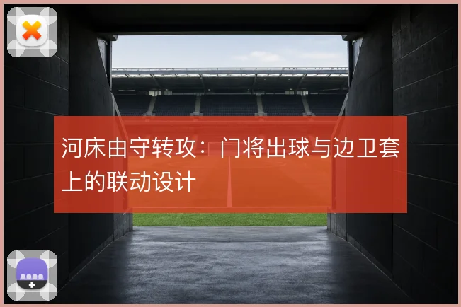 河床由守转攻：门将出球与边卫套上的联动设计