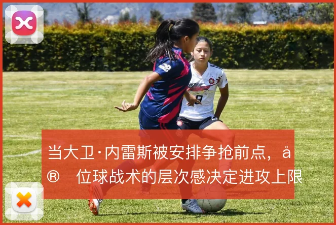 当大卫·内雷斯被安排争抢前点，定位球战术的层次感决定进攻上限