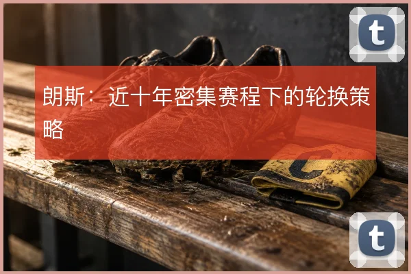 朗斯：近十年密集赛程下的轮换策略