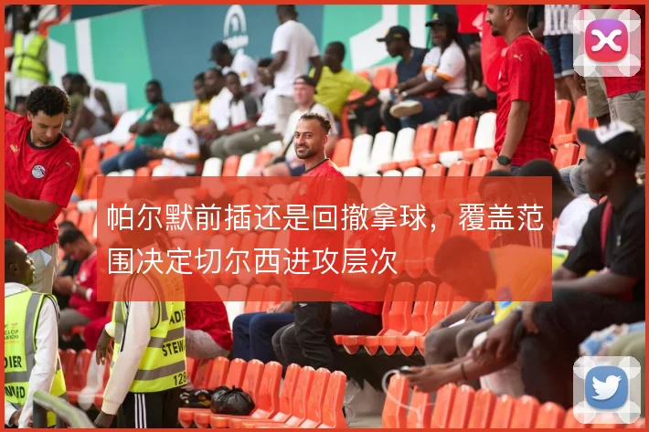 帕尔默前插还是回撤拿球，覆盖范围决定切尔西进攻层次
