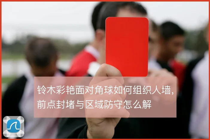 铃木彩艳面对角球如何组织人墙，前点封堵与区域防守怎么解