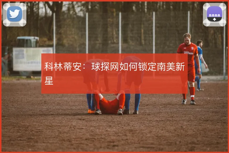 科林蒂安：球探网如何锁定南美新星
