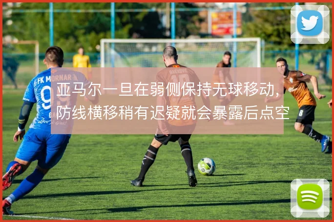 亚马尔一旦在弱侧保持无球移动,防线横移稍有迟疑就会暴露后点空当