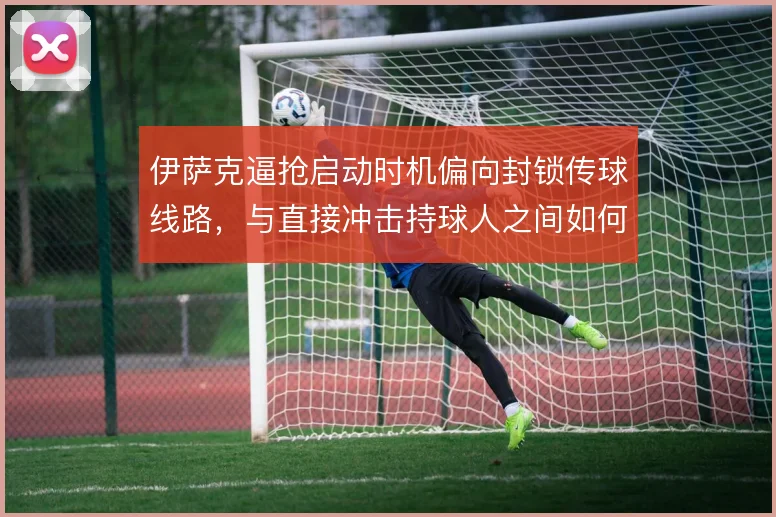伊萨克逼抢启动时机偏向封锁传球线路，与直接冲击持球人之间如何选择