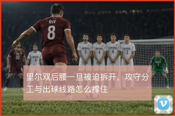 里尔双后腰一旦被迫拆开，攻守分工与出球线路怎么撑住