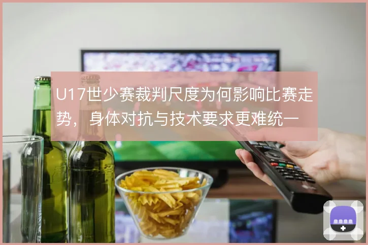 U17世少赛裁判尺度为何影响比赛走势，身体对抗与技术要求更难统一