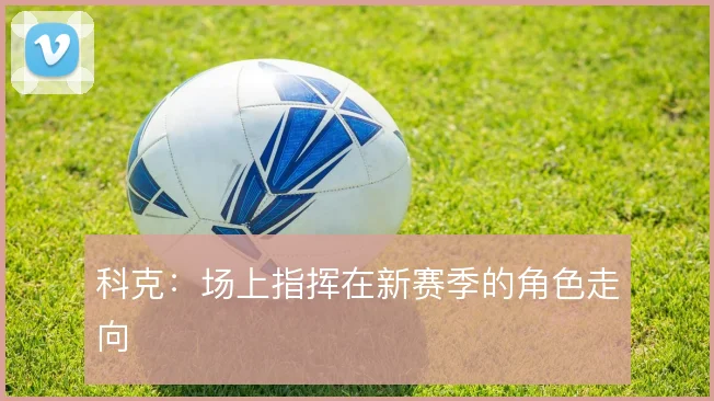 科克：场上指挥在新赛季的角色走向