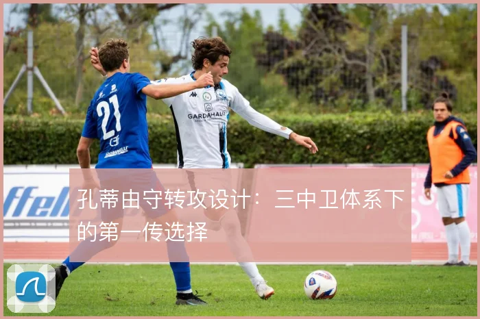 孔蒂由守转攻设计：三中卫体系下的第一传选择