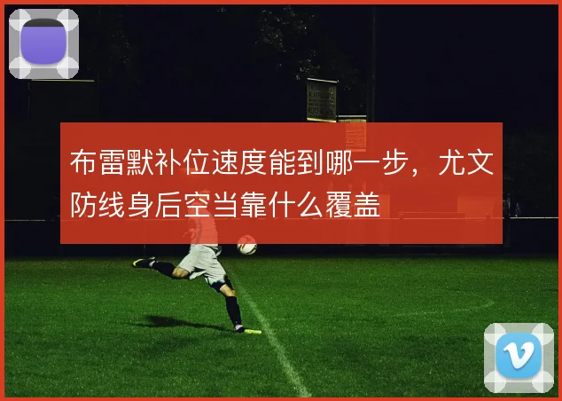 布雷默补位速度能到哪一步，尤文防线身后空当靠什么覆盖