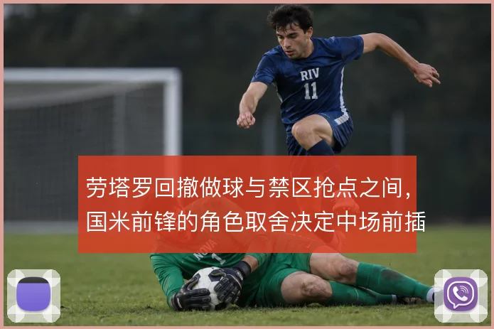 劳塔罗回撤做球与禁区抢点之间,国米前锋的角色取舍决定中场前插空间