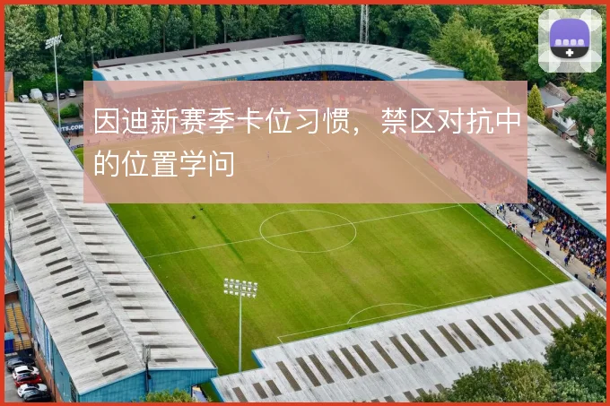 因迪新赛季卡位习惯，禁区对抗中的位置学问