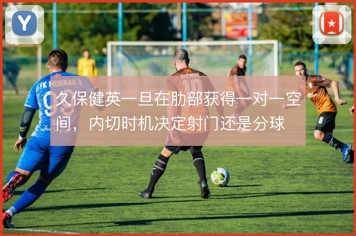 久保健英一旦在肋部获得一对一空间，内切时机决定射门还是分球