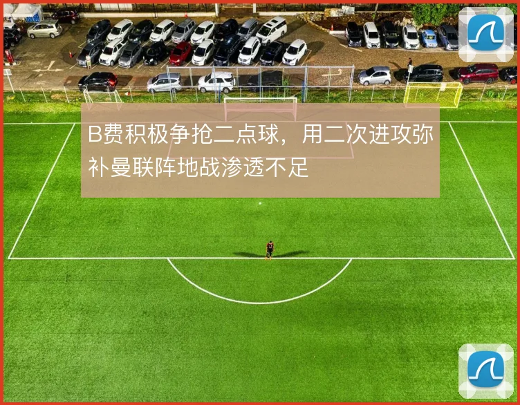 B费积极争抢二点球,用二次进攻弥补曼联阵地战渗透不足