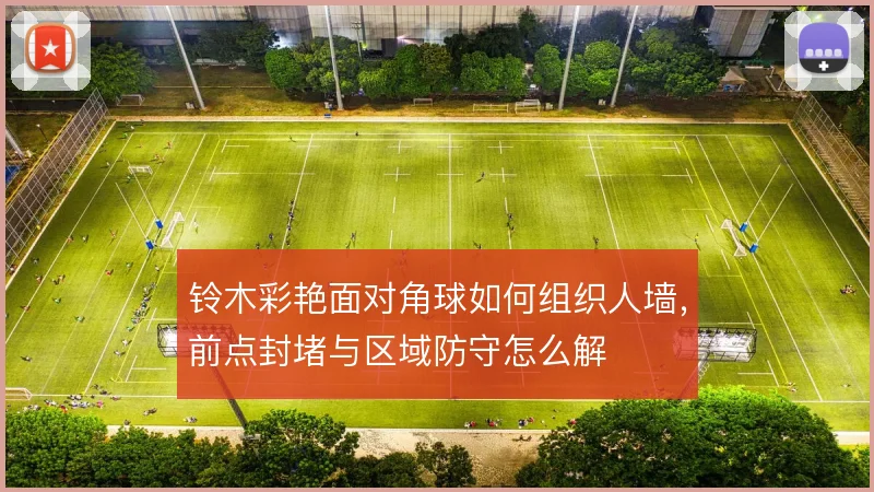 铃木彩艳面对角球如何组织人墙,前点封堵与区域防守怎么解