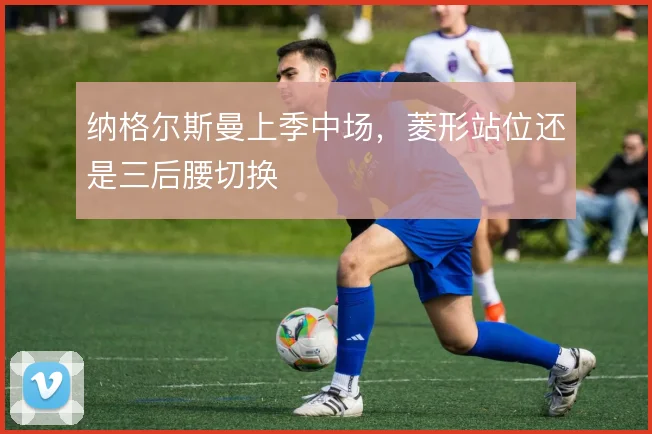 纳格尔斯曼上季中场,菱形站位还是三后腰切换