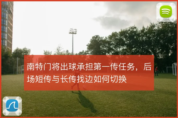 南特门将出球承担第一传任务，后场短传与长传找边如何切换