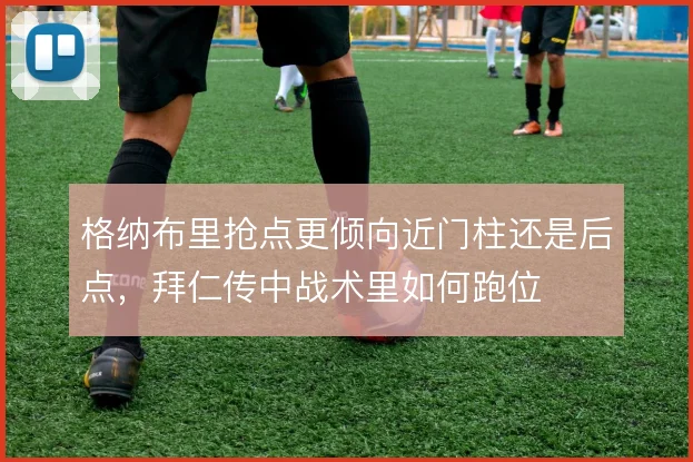 格纳布里抢点更倾向近门柱还是后点，拜仁传中战术里如何跑位