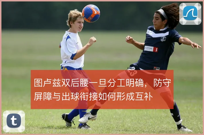 图卢兹双后腰一旦分工明确，防守屏障与出球衔接如何形成互补