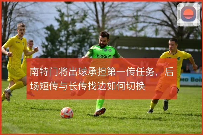南特门将出球承担第一传任务,后场短传与长传找边如何切换