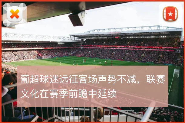 葡超球迷远征客场声势不减,联赛文化在赛季前瞻中延续