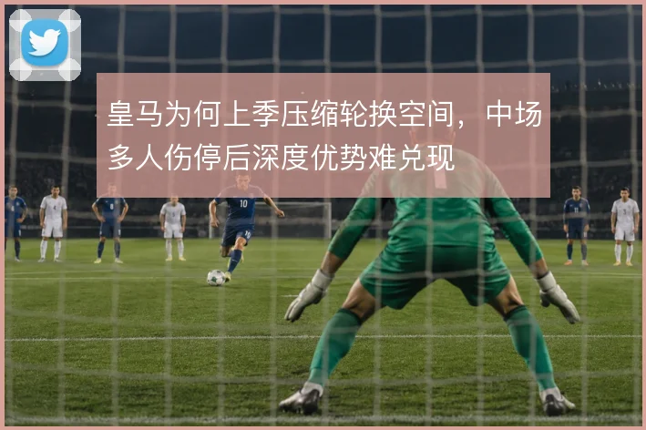 皇马为何上季压缩轮换空间，中场多人伤停后深度优势难兑现