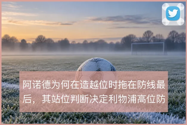 阿诺德为何在造越位时拖在防线最后，其站位判断决定利物浦高位防线的风险