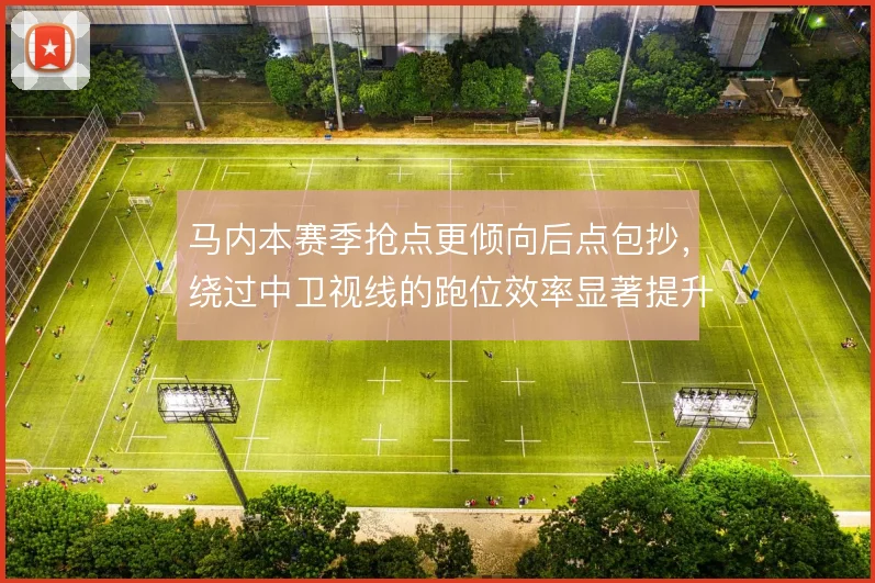 马内本赛季抢点更倾向后点包抄,绕过中卫视线的跑位效率显著提升