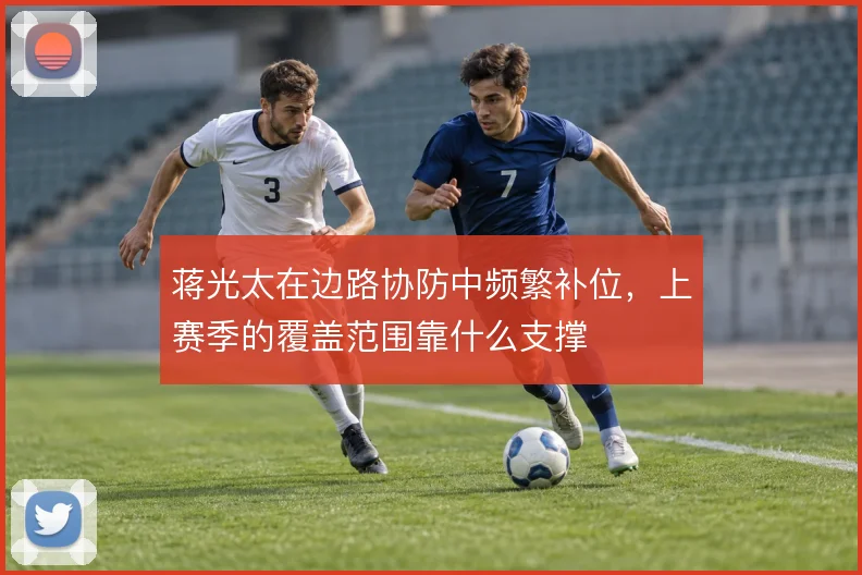 蒋光太在边路协防中频繁补位,上赛季的覆盖范围靠什么支撑