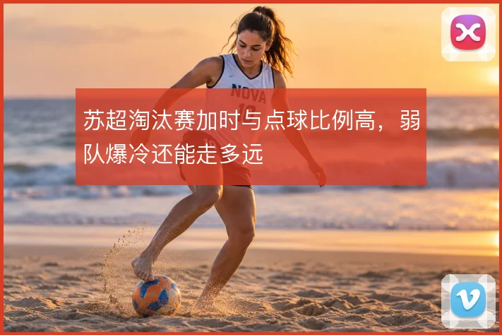 苏超淘汰赛加时与点球比例高，弱队爆冷还能走多远