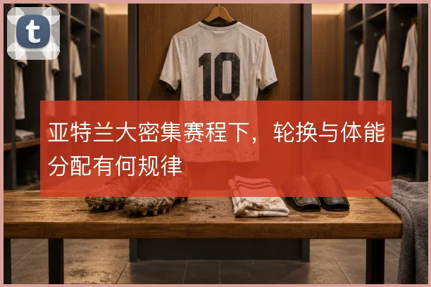 亚特兰大密集赛程下，轮换与体能分配有何规律