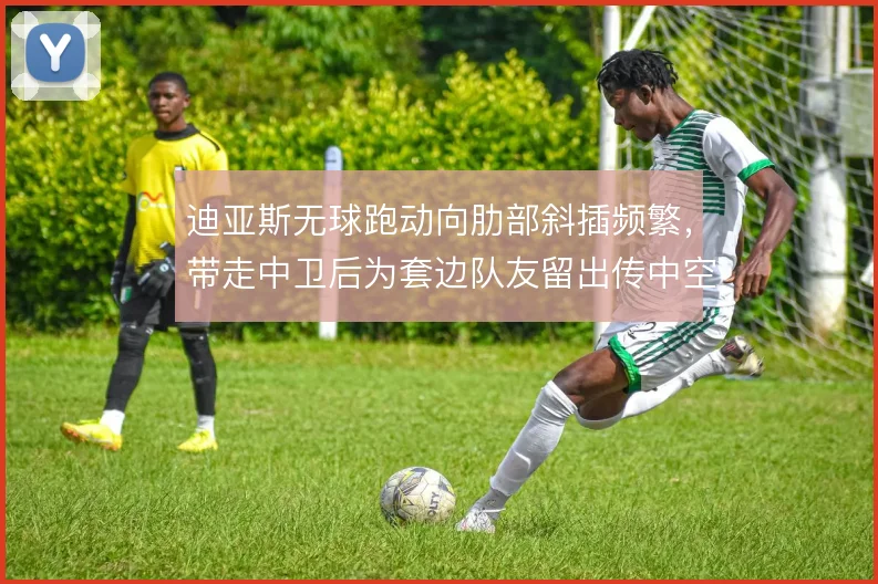 迪亚斯无球跑动向肋部斜插频繁，带走中卫后为套边队友留出传中空间