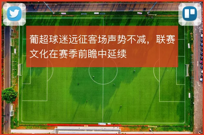 葡超球迷远征客场声势不减，联赛文化在赛季前瞻中延续