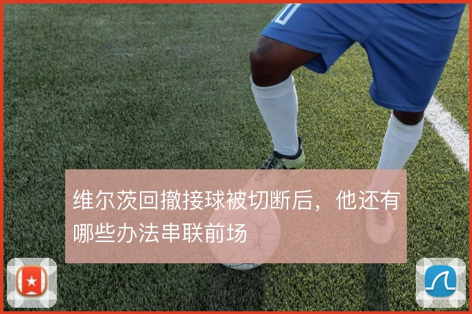 维尔茨回撤接球被切断后,他还有哪些办法串联前场