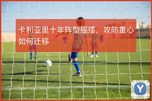 卡利亚里十年阵型摇摆,攻防重心如何迁移