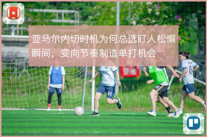 亚马尔内切时机为何总选盯人松懈瞬间,变向节奏制造单打机会