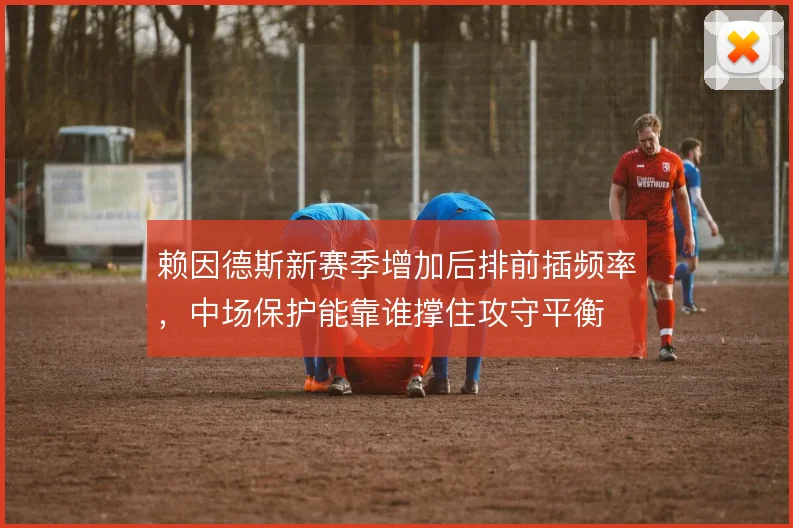 赖因德斯新赛季增加后排前插频率，中场保护能靠谁撑住攻守平衡