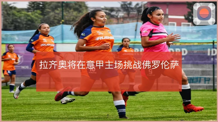 拉齐奥将在意甲主场挑战佛罗伦萨