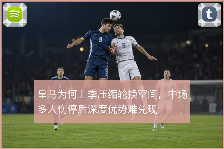 皇马为何上季压缩轮换空间，中场多人伤停后深度优势难兑现