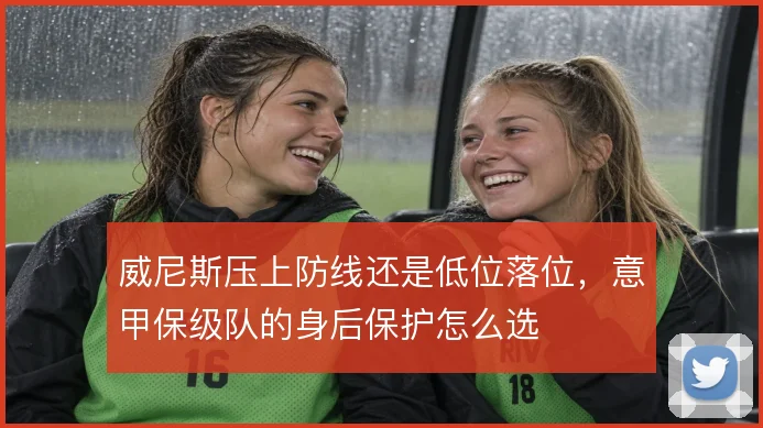 威尼斯压上防线还是低位落位，意甲保级队的身后保护怎么选