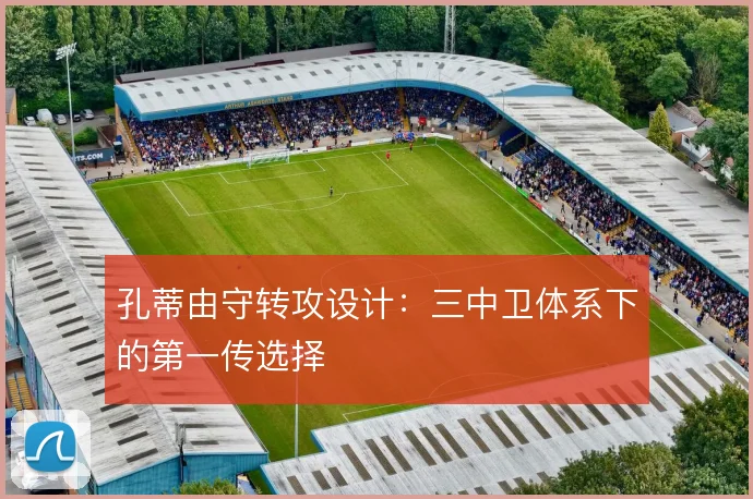 孔蒂由守转攻设计：三中卫体系下的第一传选择
