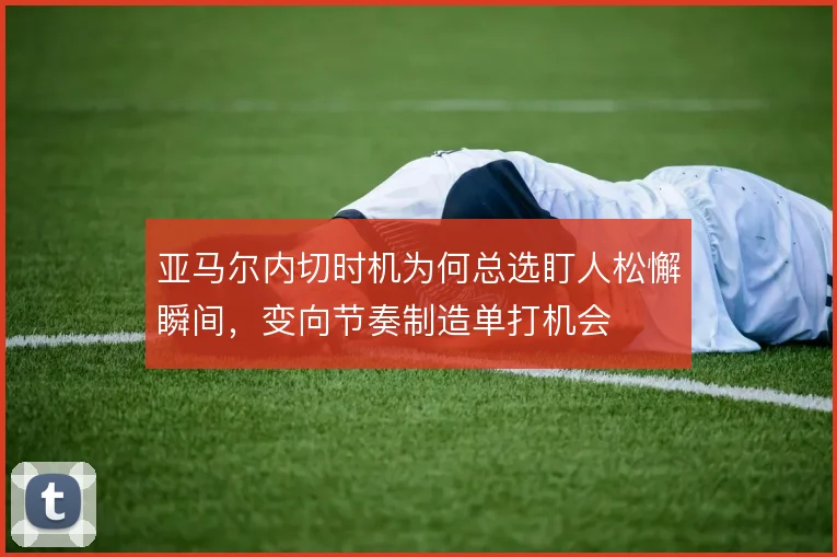 亚马尔内切时机为何总选盯人松懈瞬间,变向节奏制造单打机会