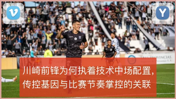 川崎前锋为何执着技术中场配置，传控基因与比赛节奏掌控的关联