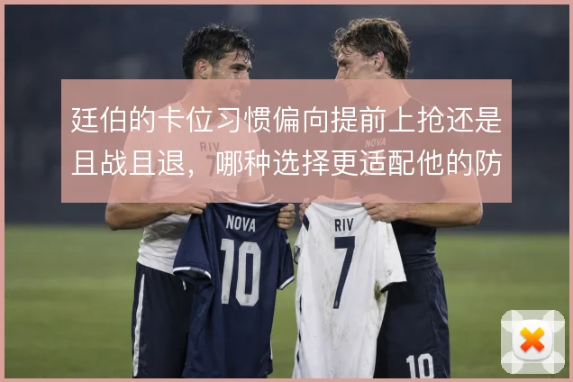 廷伯的卡位习惯偏向提前上抢还是且战且退，哪种选择更适配他的防线角色