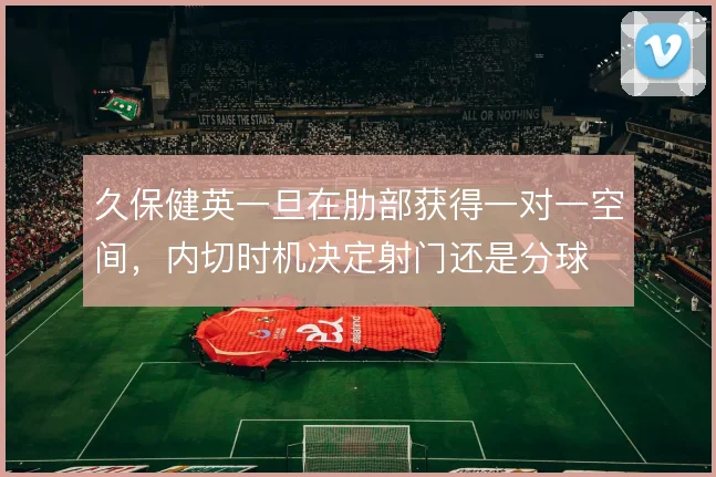 久保健英一旦在肋部获得一对一空间，内切时机决定射门还是分球