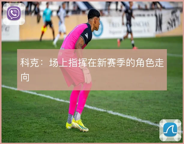 科克：场上指挥在新赛季的角色走向