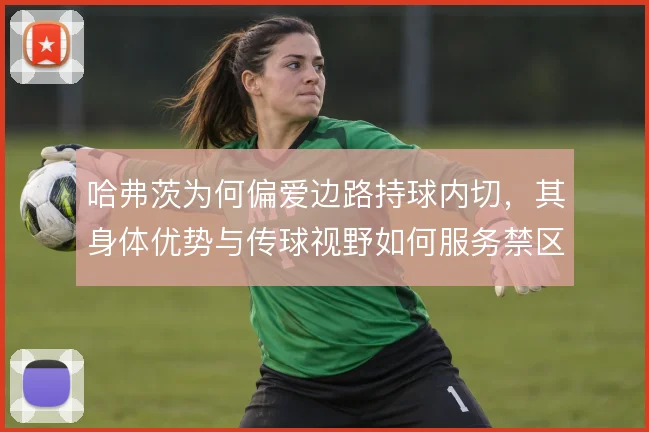 哈弗茨为何偏爱边路持球内切，其身体优势与传球视野如何服务禁区